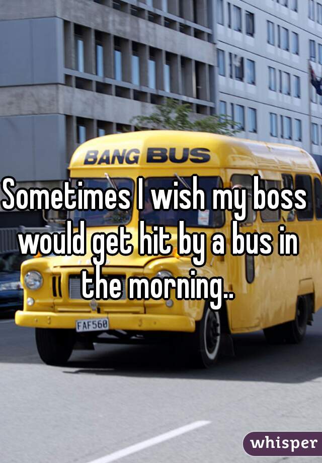 Sometimes I wish my boss would get hit by a bus in the morning..