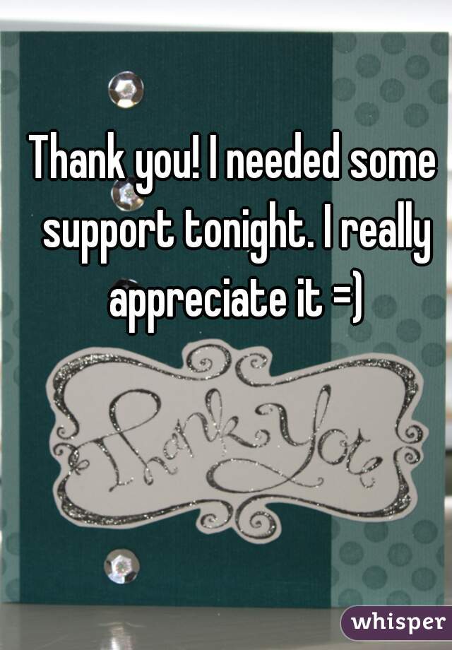 Thank you! I needed some support tonight. I really appreciate it =)