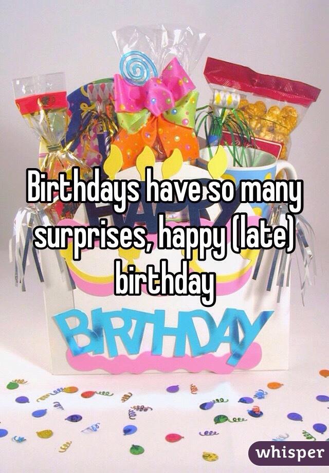 Birthdays have so many surprises, happy (late) birthday