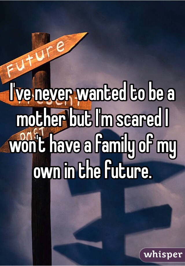 I've never wanted to be a mother but I'm scared I won't have a family of my own in the future.