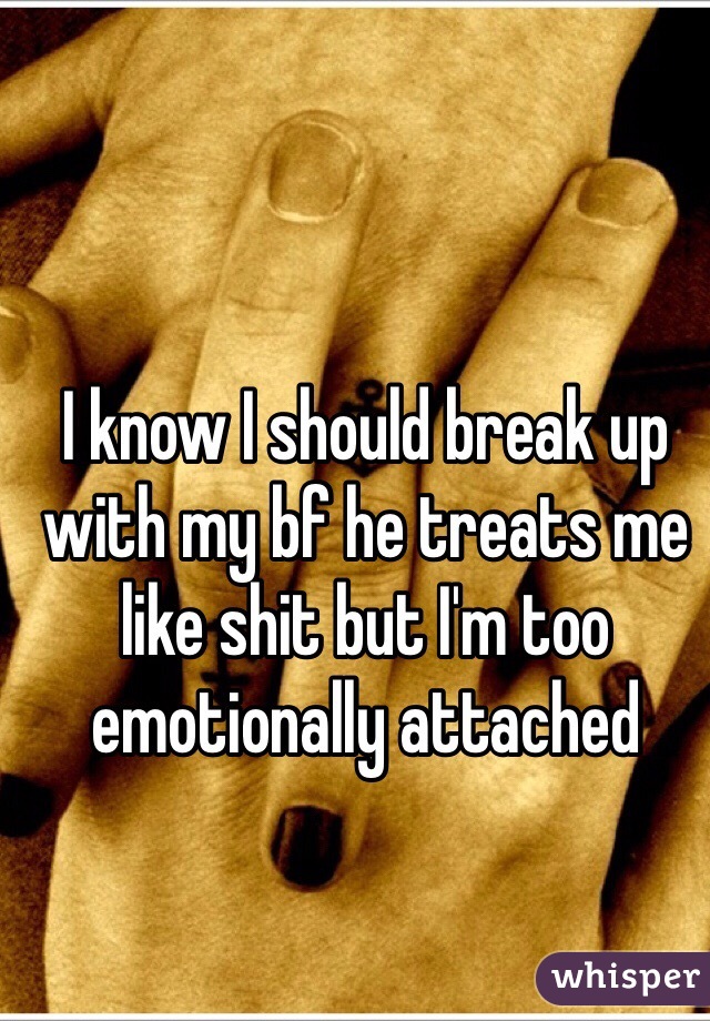 I know I should break up with my bf he treats me like shit but I'm too emotionally attached 