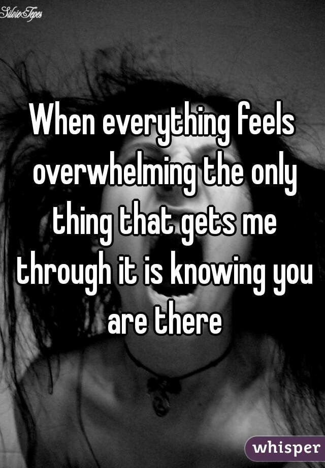 When everything feels overwhelming the only thing that gets me through it is knowing you are there