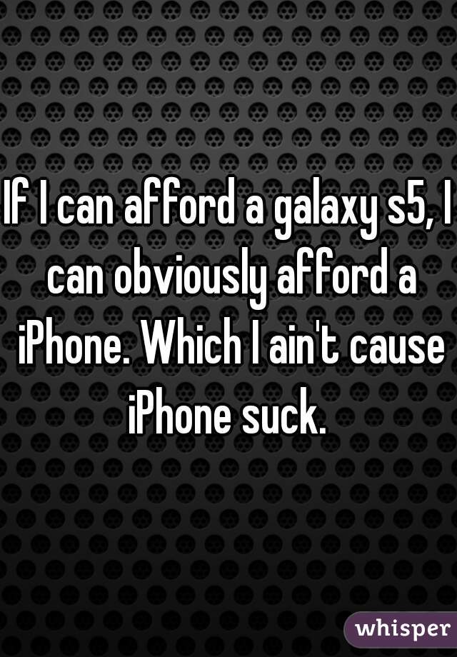 If I can afford a galaxy s5, I can obviously afford a iPhone. Which I ain't cause iPhone suck. 