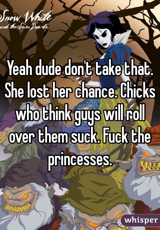 Yeah dude don't take that. She lost her chance. Chicks who think guys will roll over them suck. Fuck the princesses. 