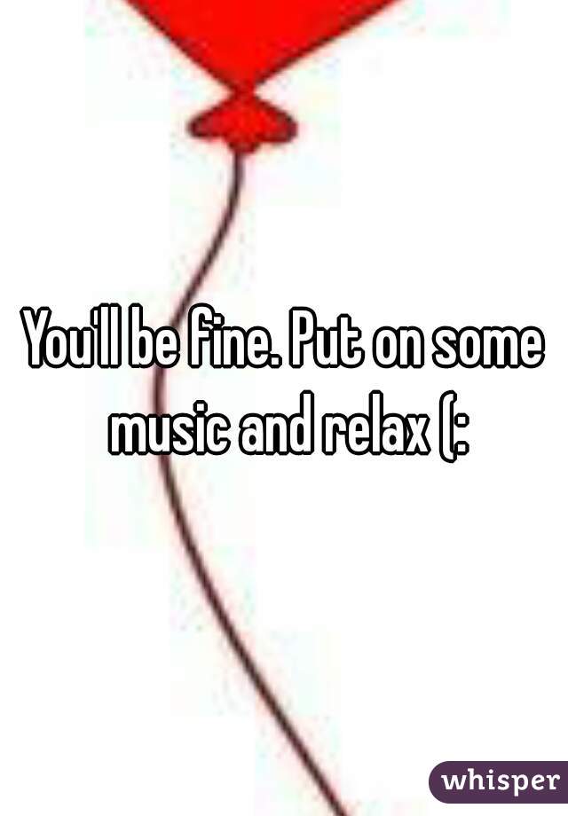 You'll be fine. Put on some music and relax (: