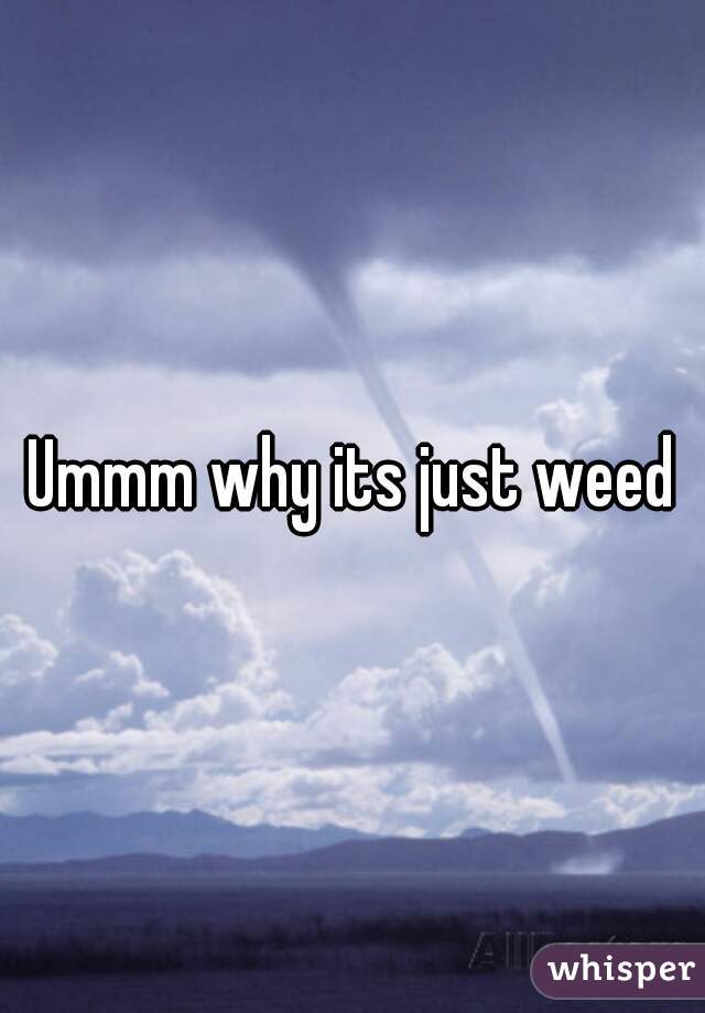 Ummm why its just weed