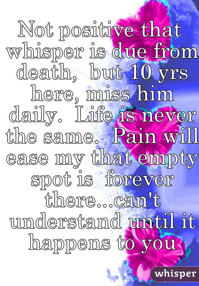 Not positive that whisper is due from death,  but 10 yrs here, miss him daily.  Life is never the same.  Pain will ease my that empty spot is  forever there...can't understand until it happens to you