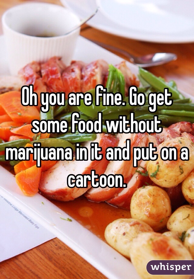 Oh you are fine. Go get some food without marijuana in it and put on a cartoon.