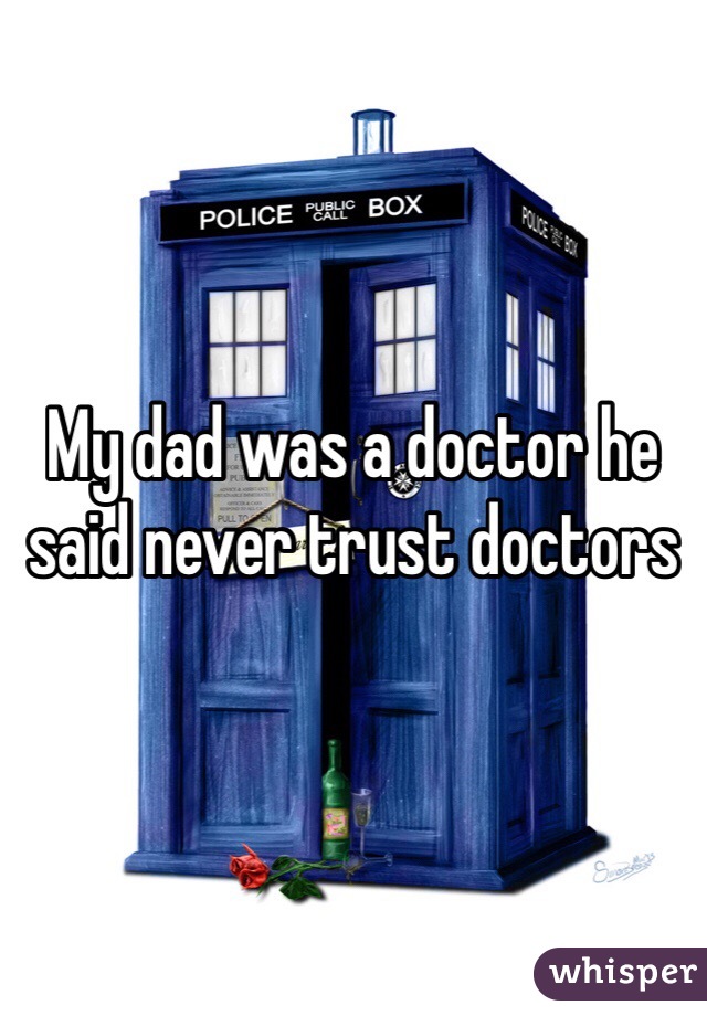 My dad was a doctor he said never trust doctors