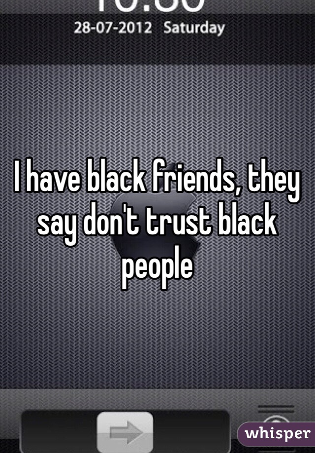 I have black friends, they say don't trust black people