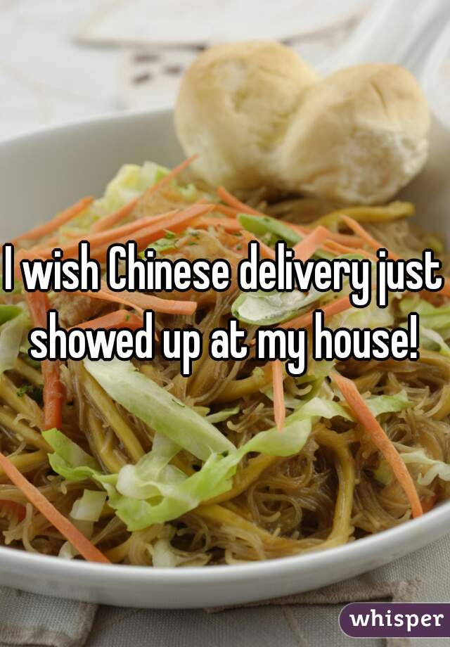 I wish Chinese delivery just showed up at my house! 