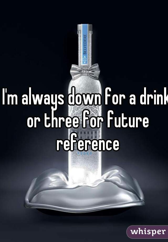 I'm always down for a drink or three for future reference