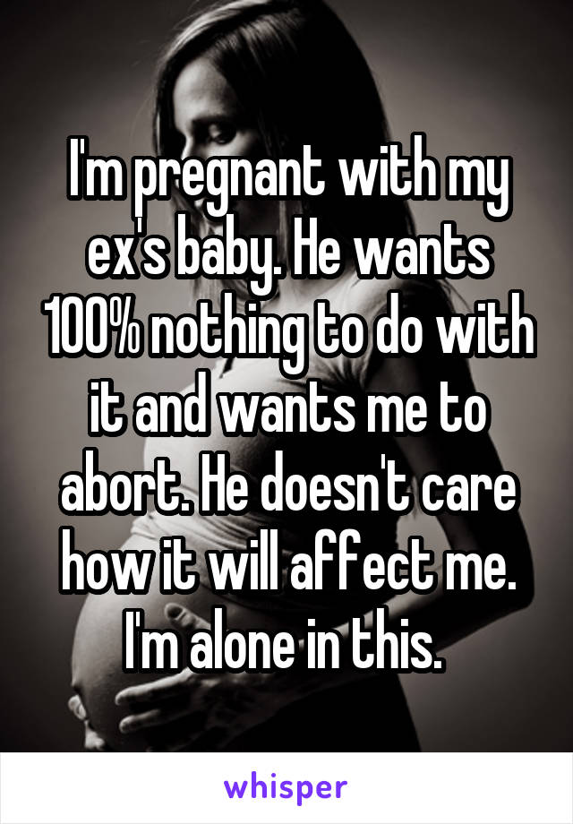 I'm pregnant with my ex's baby. He wants 100% nothing to do with it and wants me to abort. He doesn't care how it will affect me.
I'm alone in this. 
