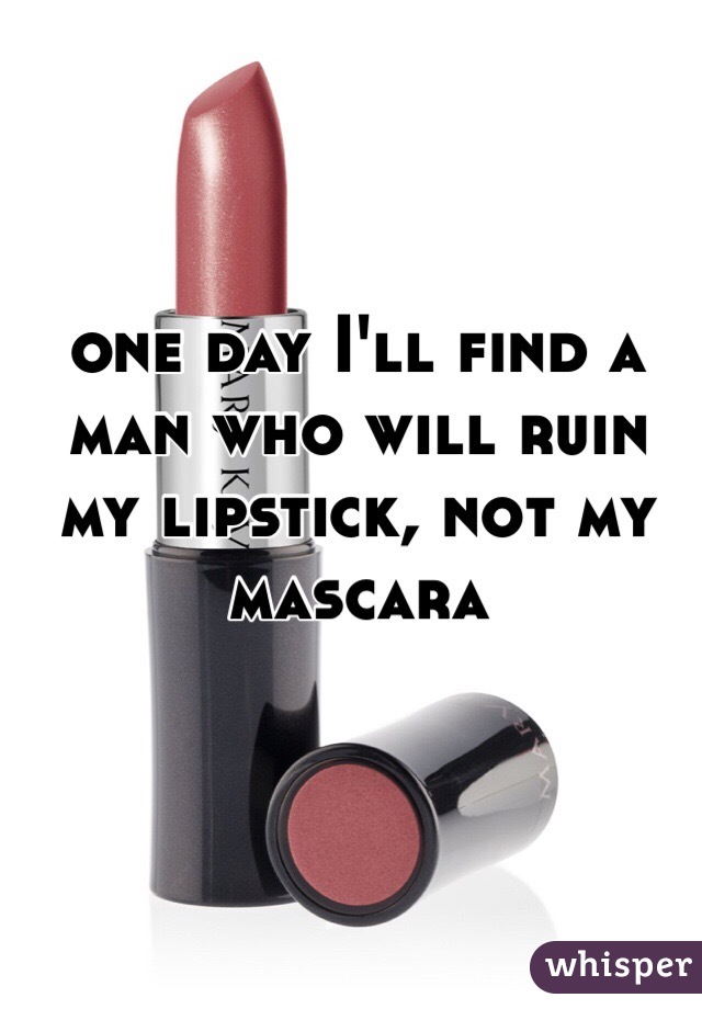 one day I'll find a man who will ruin my lipstick, not my mascara 