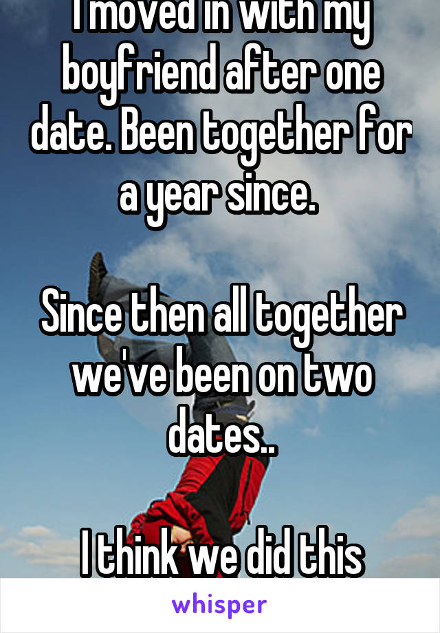 I moved in with my boyfriend after one date. Been together for a year since. 

Since then all together we've been on two dates..

I think we did this backwards...