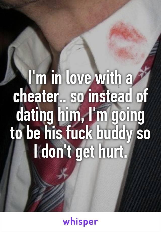 I'm in love with a cheater.. so instead of dating him, I'm going to be his fuck buddy so I don't get hurt.