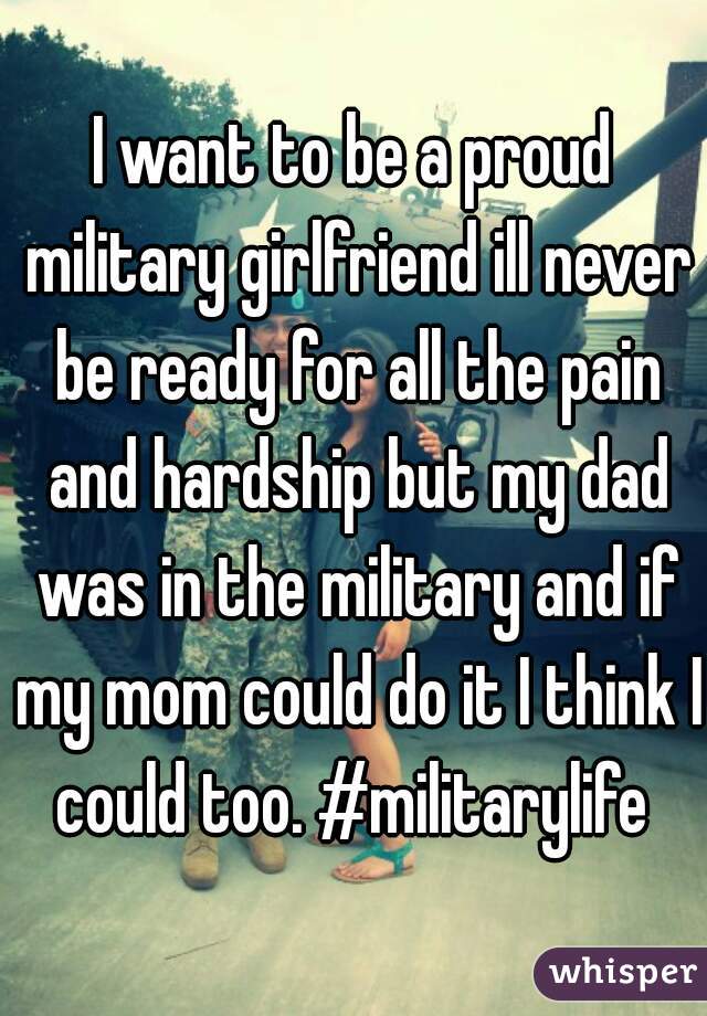 I want to be a proud military girlfriend ill never be ready for all the pain and hardship but my dad was in the military and if my mom could do it I think I could too. #militarylife 