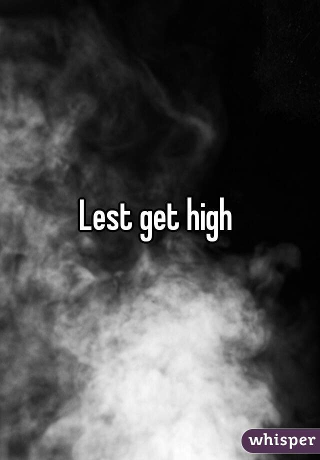 Lest get high 