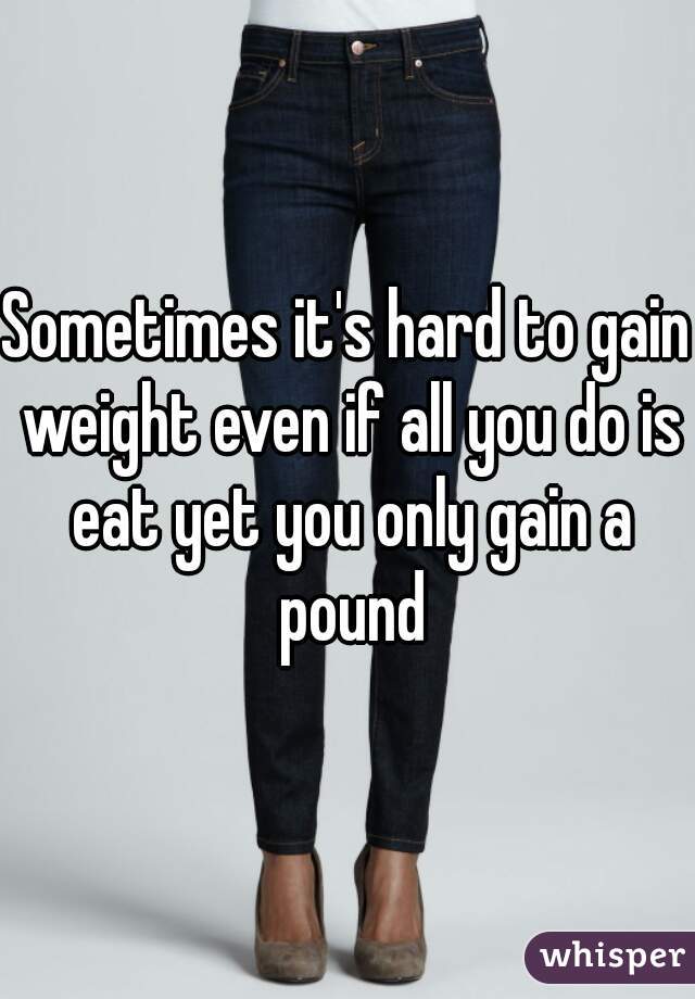Sometimes it's hard to gain weight even if all you do is eat yet you only gain a pound