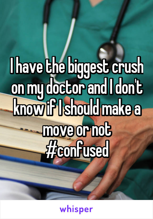 I have the biggest crush on my doctor and I don't know if I should make a move or not #confused