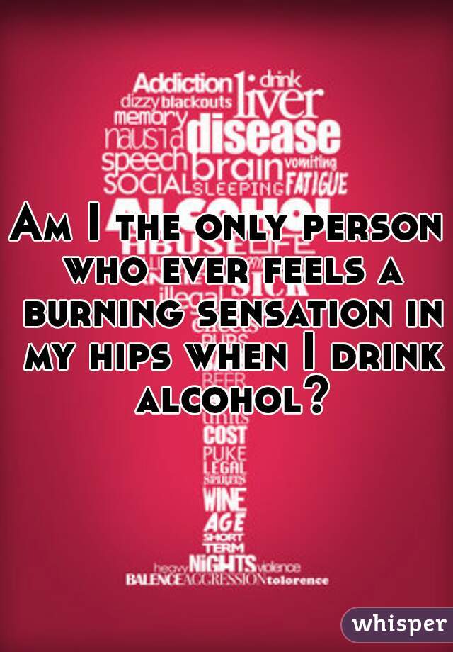 Am I the only person who ever feels a burning sensation in my hips when I drink alcohol?