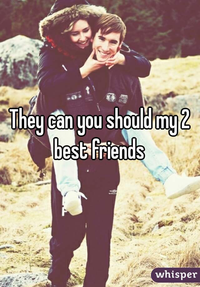 They can you should my 2 best friends 