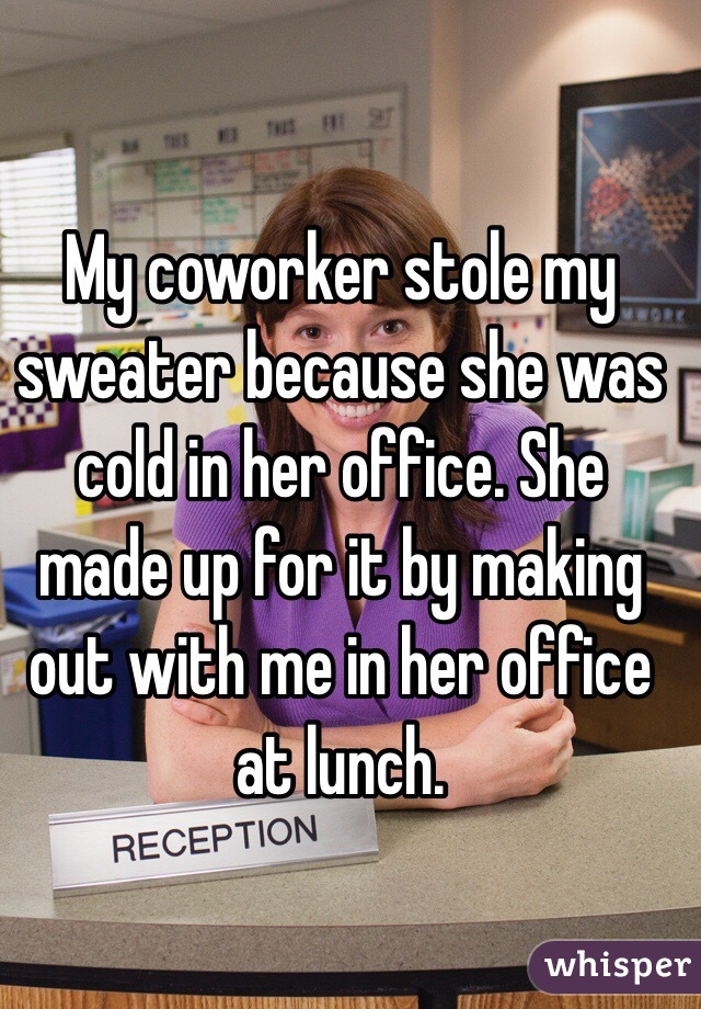 My coworker stole my sweater because she was cold in her office. She made up for it by making out with me in her office at lunch. 