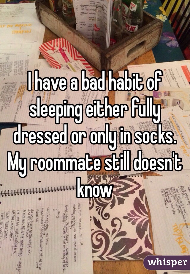 I have a bad habit of sleeping either fully dressed or only in socks. My roommate still doesn't know