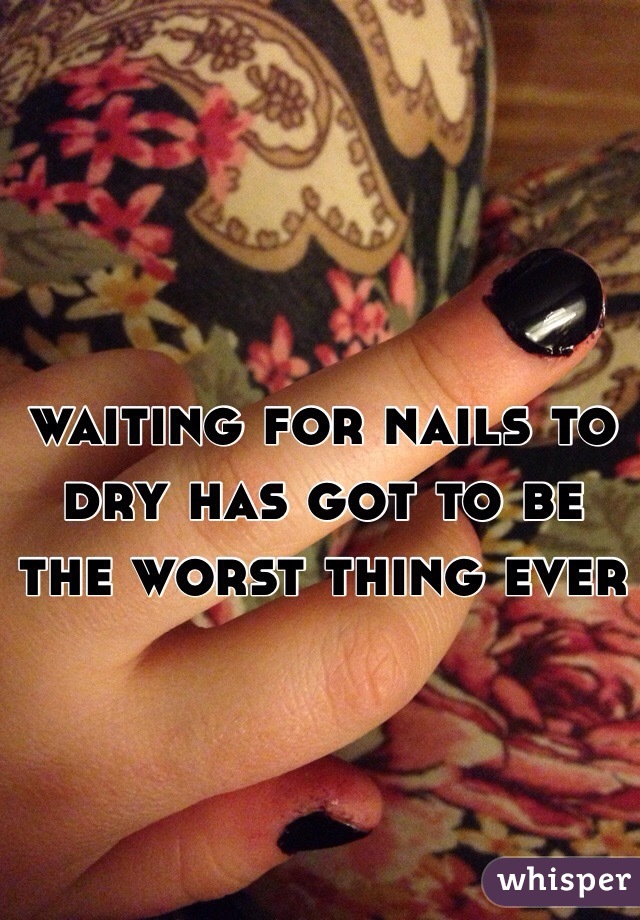 waiting for nails to dry has got to be the worst thing ever 