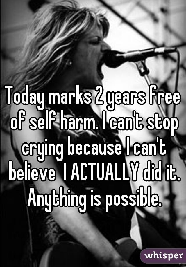 Today marks 2 years free of self harm. I can't stop crying because I can't believe  I ACTUALLY did it. Anything is possible.