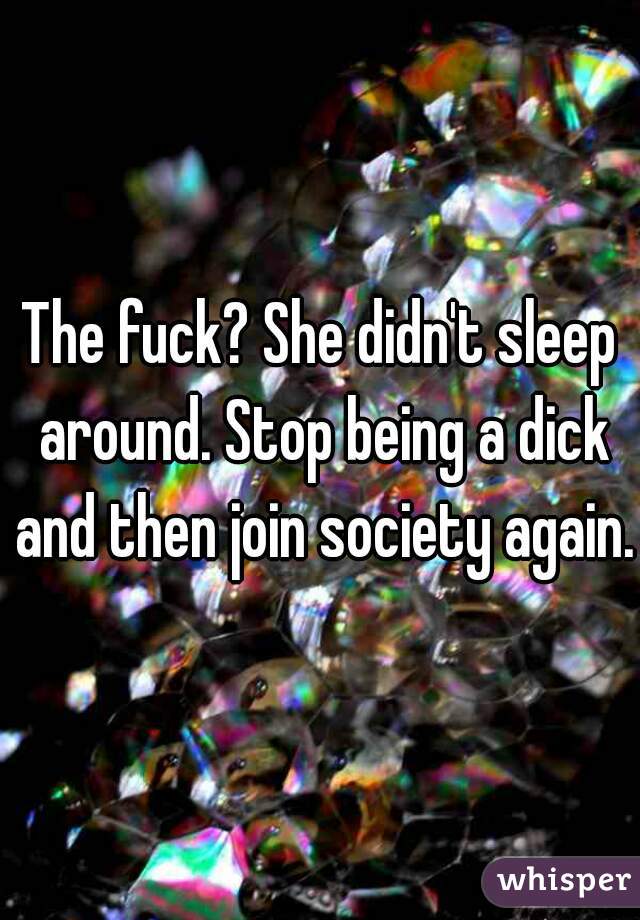 The fuck? She didn't sleep around. Stop being a dick and then join society again.