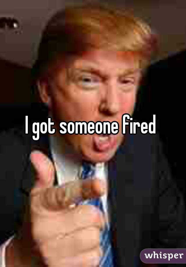 I got someone fired 