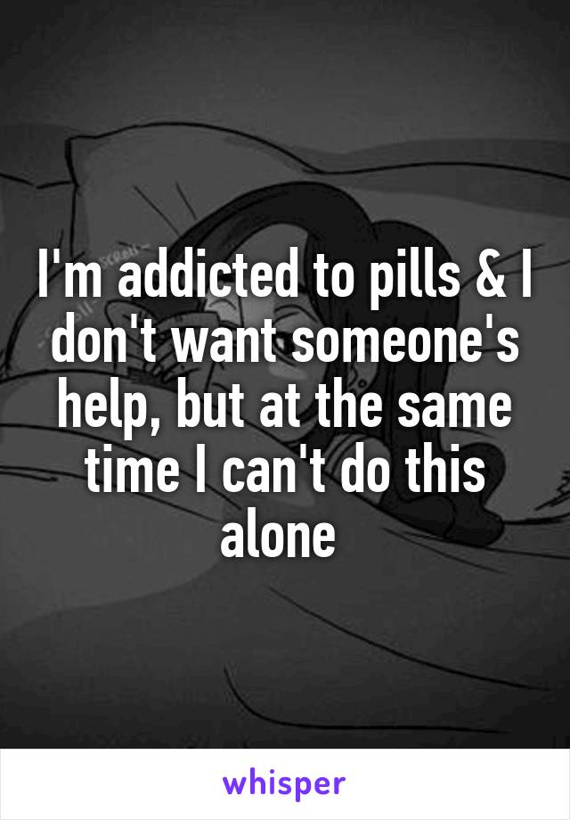 I'm addicted to pills & I don't want someone's help, but at the same time I can't do this alone 