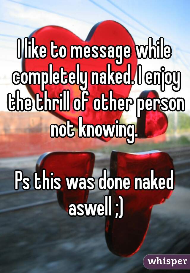 I like to message while completely naked. I enjoy the thrill of other person not knowing. 

Ps this was done naked aswell ;)