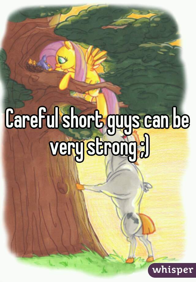 Careful short guys can be very strong ;)