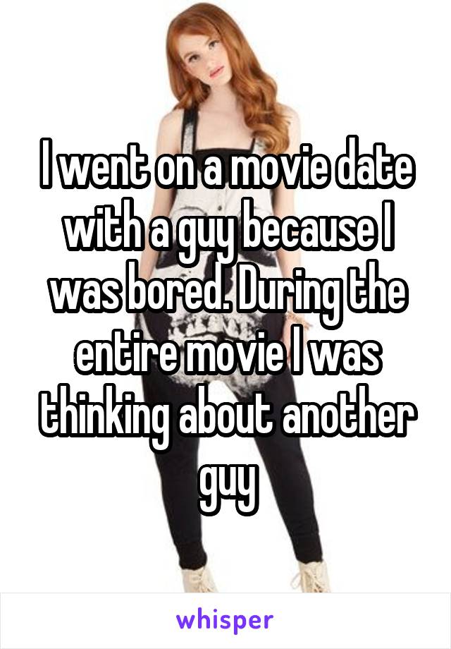 I went on a movie date with a guy because I was bored. During the entire movie I was thinking about another guy
