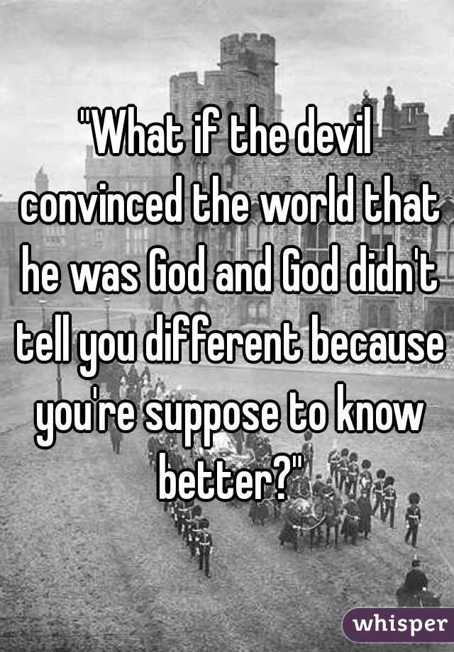 "What if the devil convinced the world that he was God and God didn't tell you different because you're suppose to know better?"