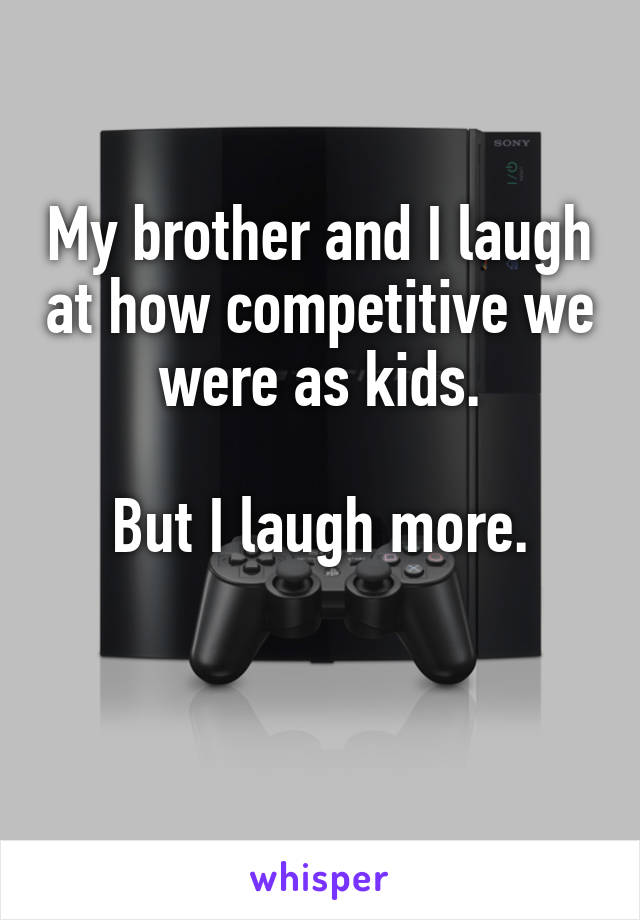 My brother and I laugh at how competitive we were as kids.

But I laugh more.

