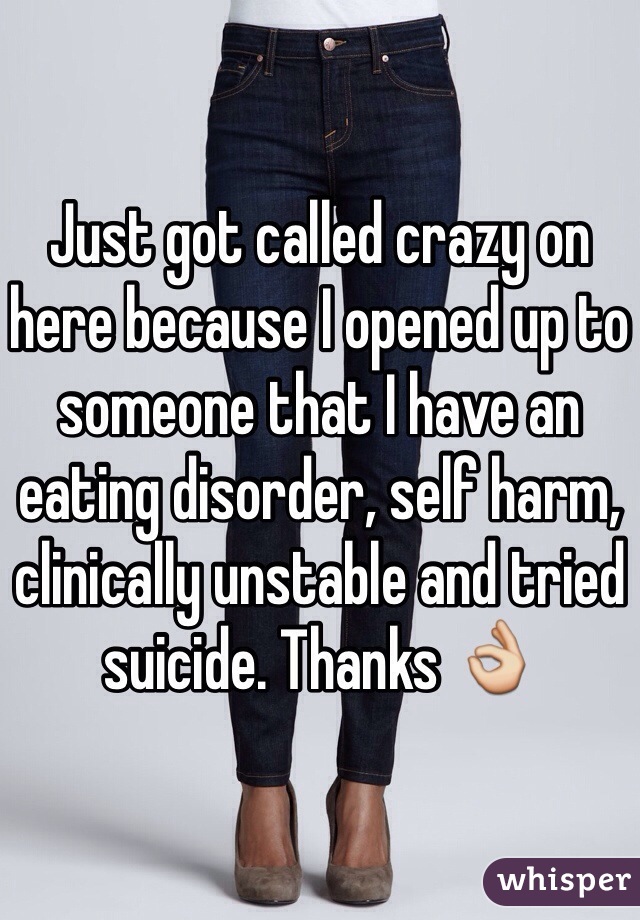 Just got called crazy on here because I opened up to someone that I have an eating disorder, self harm, clinically unstable and tried suicide. Thanks 👌