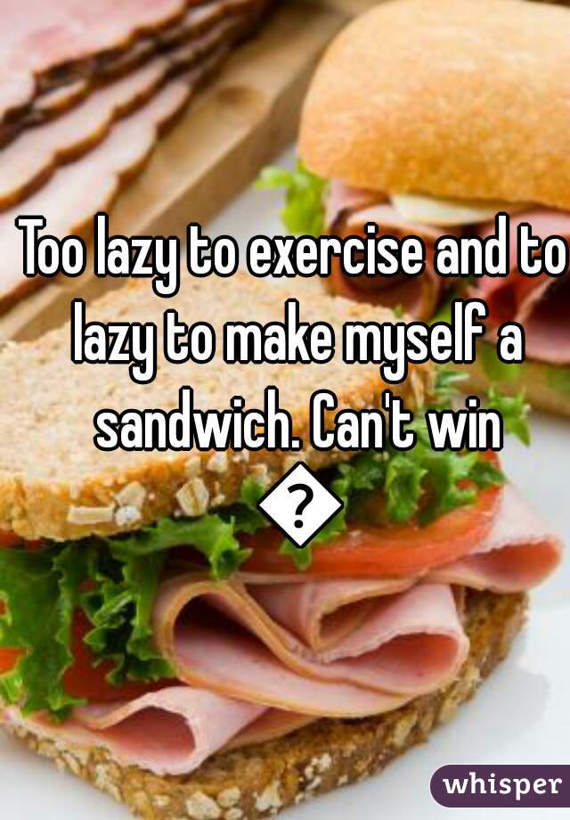 Too lazy to exercise and to lazy to make myself a sandwich. Can't win 😧