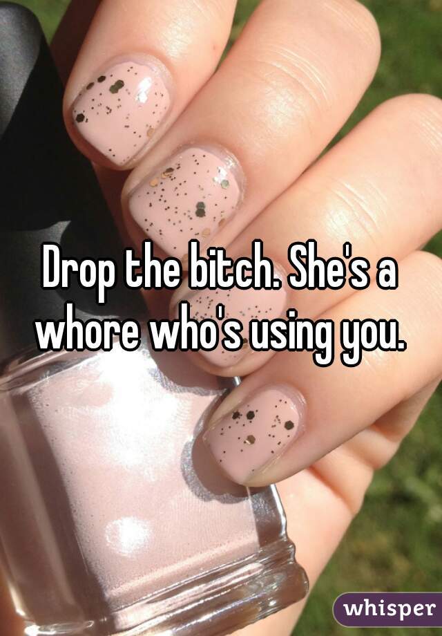 Drop the bitch. She's a whore who's using you. 