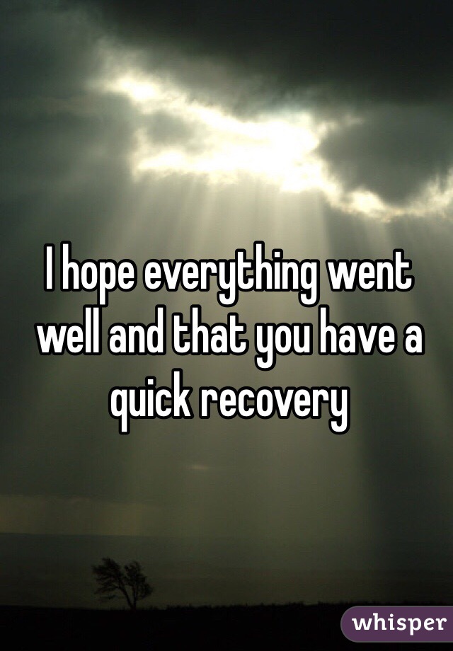 I hope everything went well and that you have a quick recovery