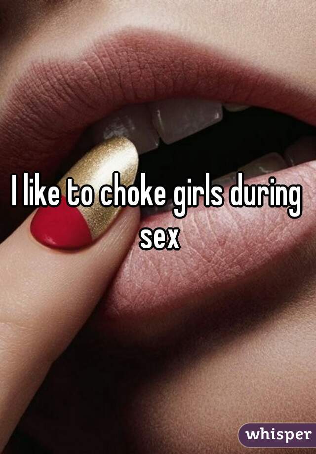 I like to choke girls during sex