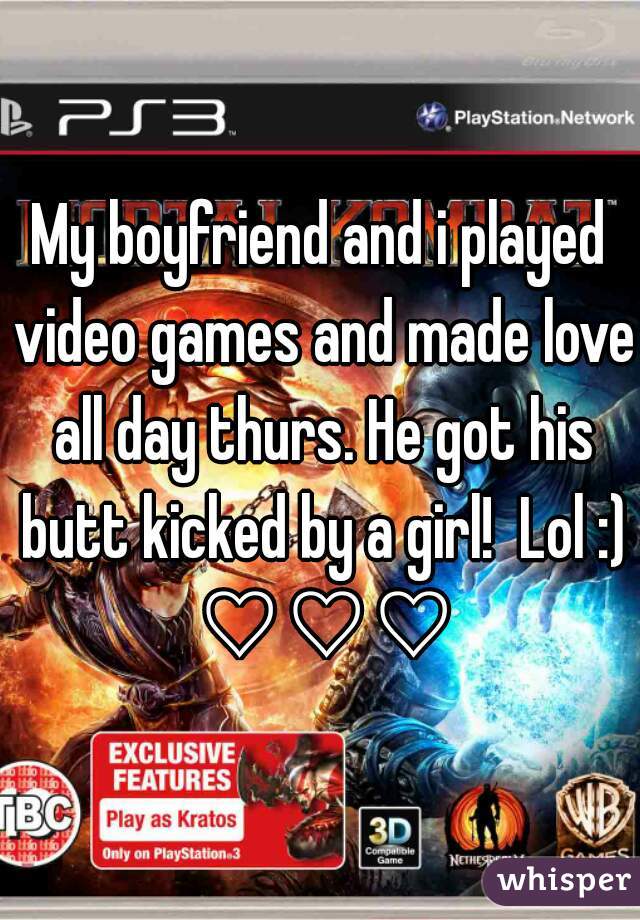 My boyfriend and i played video games and made love all day thurs. He got his butt kicked by a girl!  Lol :) ♡♡♡