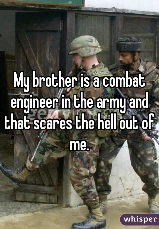 My brother is a combat engineer in the army and that scares the hell out of me.