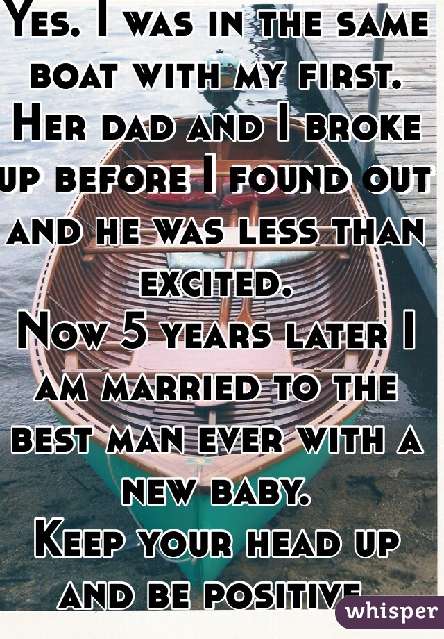 Yes. I was in the same boat with my first. Her dad and I broke up before I found out and he was less than excited. 
Now 5 years later I am married to the best man ever with a new baby. 
Keep your head up and be positive. 