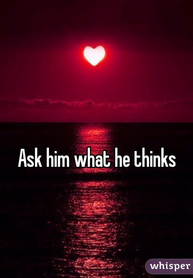 Ask him what he thinks