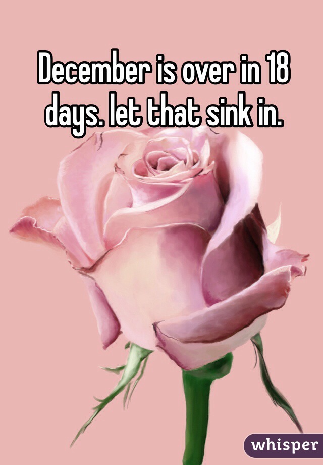 December is over in 18 days. let that sink in. 