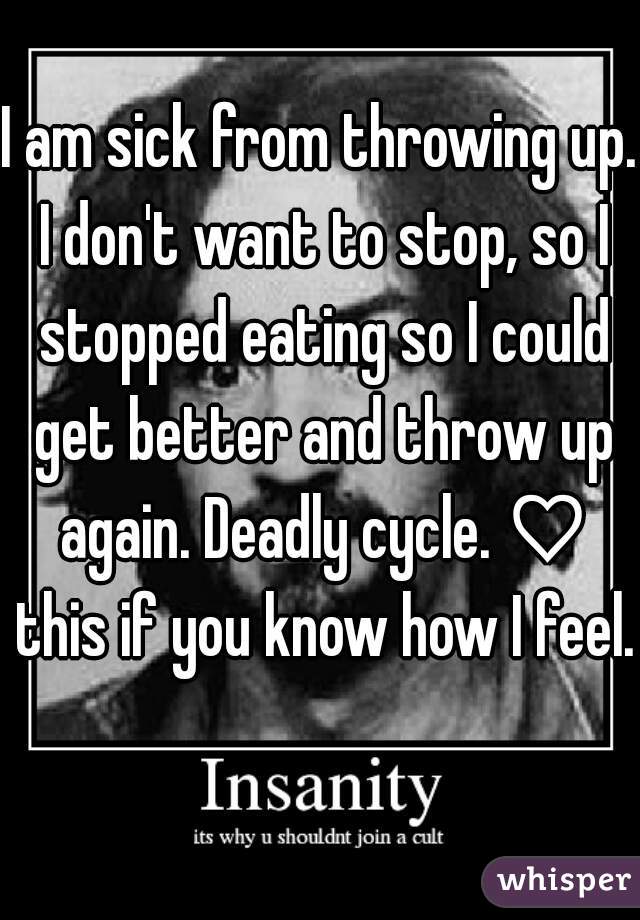 I am sick from throwing up. I don't want to stop, so I stopped eating so I could get better and throw up again. Deadly cycle. ♡ this if you know how I feel. 