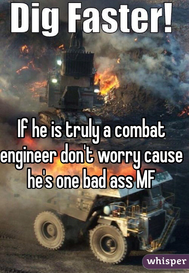 If he is truly a combat engineer don't worry cause he's one bad ass MF